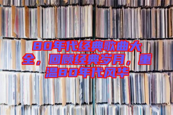 80年代經(jīng)典歌曲大全，回顧經(jīng)典歲月，重溫80年代風(fēng)華