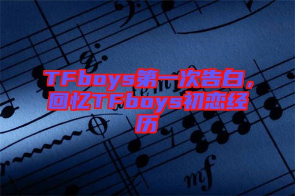 TFboys第一次告白，回憶TFboys初戀經歷