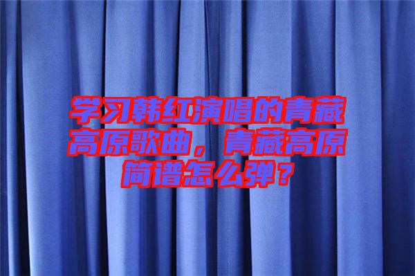 學(xué)習(xí)韓紅演唱的青藏高原歌曲，青藏高原簡譜怎么彈？