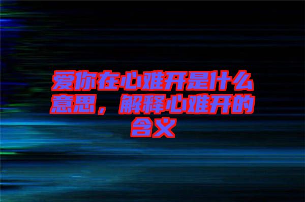 愛你在心難開是什么意思，解釋心難開的含義