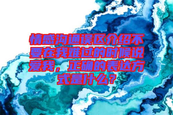 情感溝通誤區(qū)介紹不要在我難過的時候說愛我，正確的表達方式是什么？
