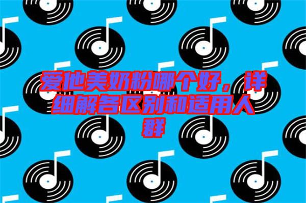 愛他美奶粉哪個好，詳細解各區(qū)別和適用人群