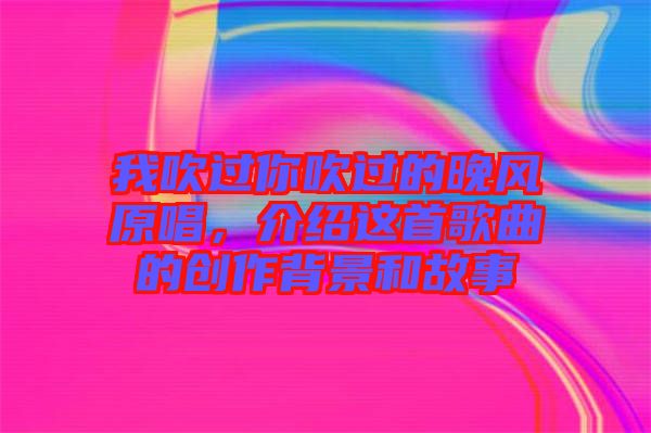 我吹過你吹過的晚風(fēng)原唱，介紹這首歌曲的創(chuàng)作背景和故事