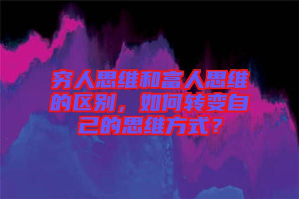窮人思維和富人思維的區(qū)別，如何轉(zhuǎn)變自己的思維方式？