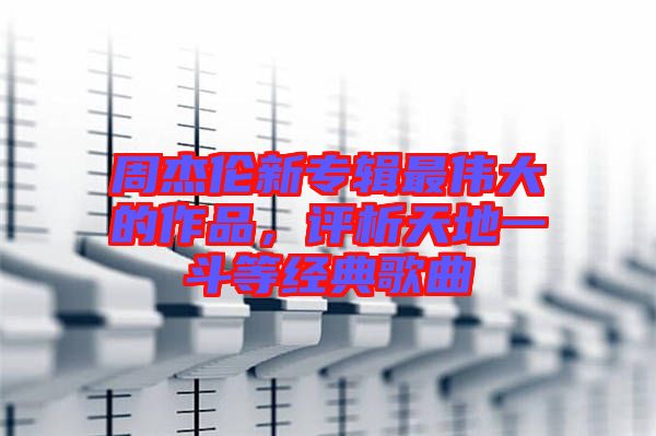 周杰倫新專輯最偉大的作品，評(píng)析天地一斗等經(jīng)典歌曲