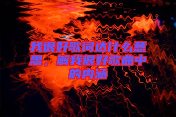 我很好歌詞達(dá)什么意思，解我很好歌曲中的內(nèi)涵