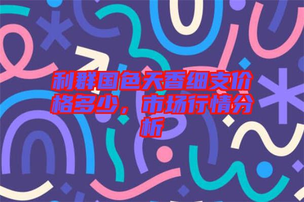 利群國(guó)色天香細(xì)支價(jià)格多少，市場(chǎng)行情分析