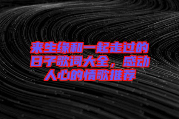 來(lái)生緣和一起走過(guò)的日子歌詞大全，感動(dòng)人心的情歌推薦