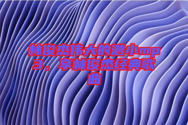 林俊杰偉大的渺小mp3，享林俊杰經(jīng)典歌曲