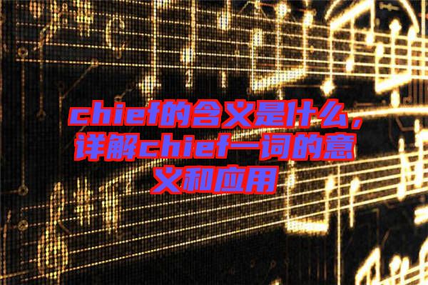 chief的含義是什么，詳解chief一詞的意義和應(yīng)用