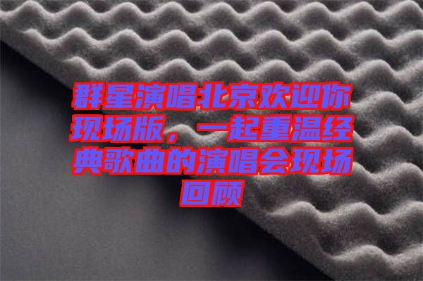 群星演唱北京歡迎你現(xiàn)場版，一起重溫經(jīng)典歌曲的演唱會(huì)現(xiàn)場回顧