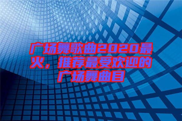 廣場舞歌曲2020最火，推薦最受歡迎的廣場舞曲目