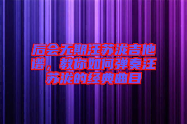 后會無期汪蘇瀧吉他譜，教你如何彈奏汪蘇瀧的經(jīng)典曲目