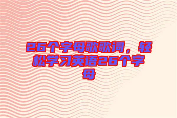 26個(gè)字母歌歌詞，輕松學(xué)習(xí)英語(yǔ)26個(gè)字母