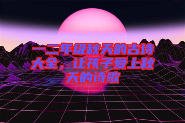 一二年級(jí)秋天的古詩(shī)大全，讓孩子愛(ài)上秋天的詩(shī)歌