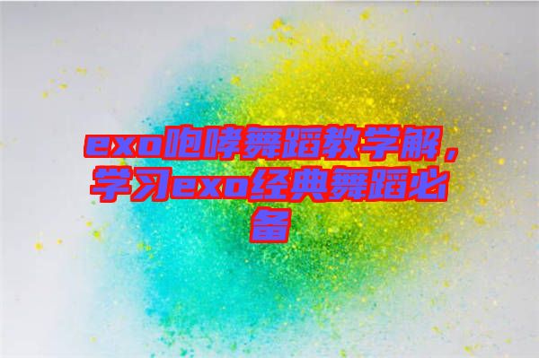 exo咆哮舞蹈教學(xué)解，學(xué)習(xí)exo經(jīng)典舞蹈必備