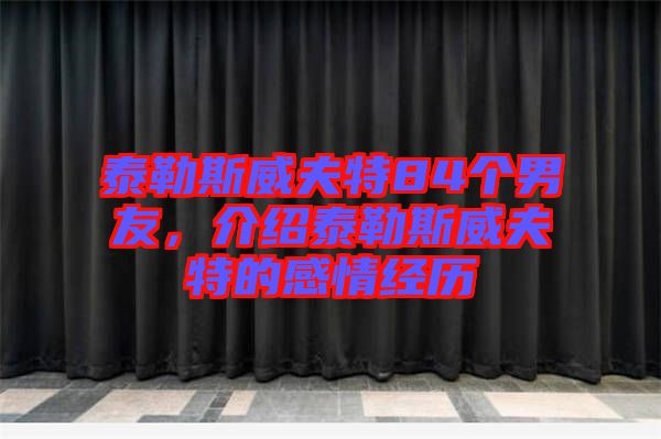 泰勒斯威夫特84個男友，介紹泰勒斯威夫特的感情經歷