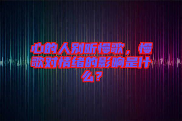心的人別聽慢歌，慢歌對情緒的影響是什么？