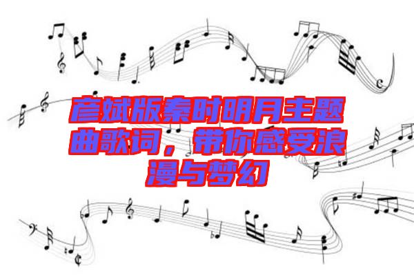 彥斌版秦時(shí)明月主題曲歌詞，帶你感受浪漫與夢幻
