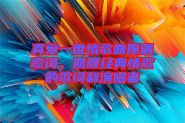 真愛一世情歌曲原唱歌詞，回顧經(jīng)典情歌的歌詞和演唱者