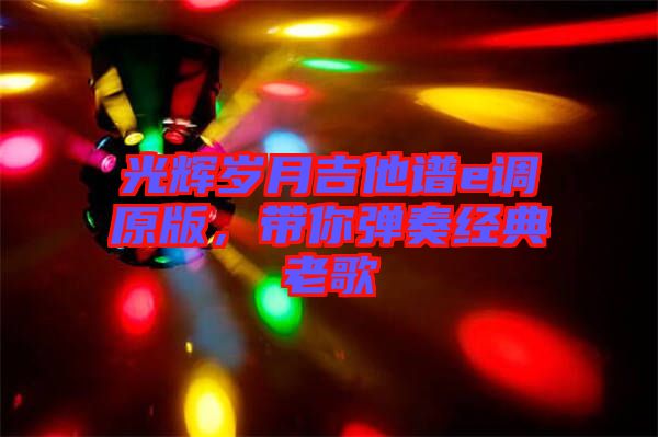 光輝歲月吉他譜e調(diào)原版，帶你彈奏經(jīng)典老歌