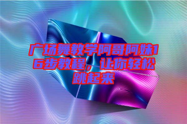 廣場(chǎng)舞教學(xué)阿哥阿妹16步教程，讓你輕松跳起來(lái)