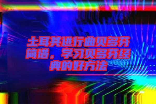 土耳其進(jìn)行曲貝多芬簡譜，學(xué)習(xí)貝多芬經(jīng)典的好方法