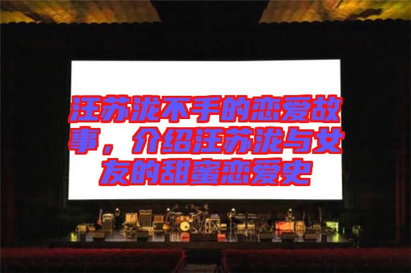 汪蘇瀧不手的戀愛(ài)故事，介紹汪蘇瀧與女友的甜蜜戀愛(ài)史