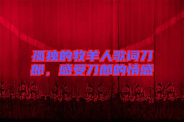 孤獨(dú)的牧羊人歌詞刀郎，感受刀郎的情感