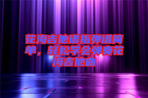 花海吉他譜指彈譜簡單，輕松學(xué)會(huì)彈奏花海吉他曲
