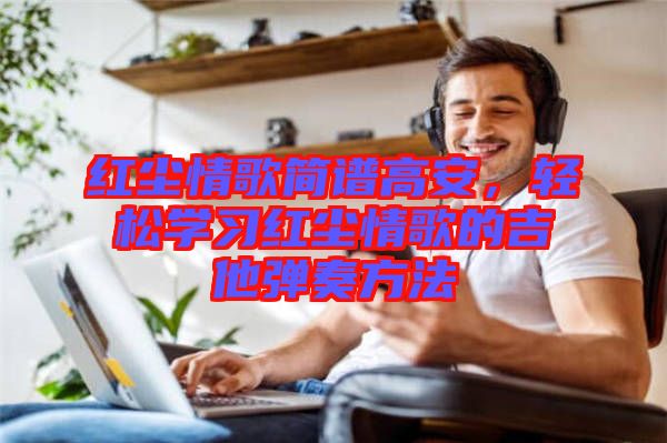 紅塵情歌簡譜高安，輕松學習紅塵情歌的吉他彈奏方法