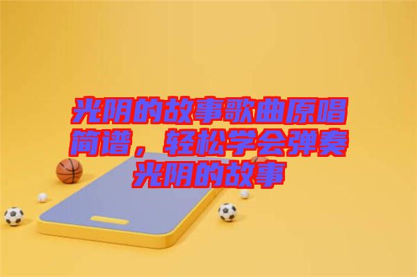 光陰的故事歌曲原唱簡(jiǎn)譜，輕松學(xué)會(huì)彈奏光陰的故事