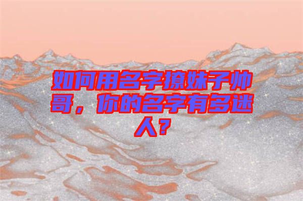 如何用名字撩妹子帥哥，你的名字有多迷人？
