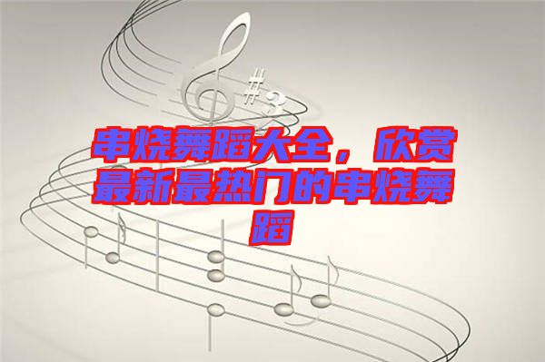 串燒舞蹈大全，欣賞最新最熱門的串燒舞蹈