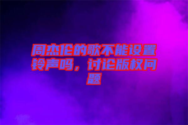 周杰倫的歌不能設(shè)置鈴聲嗎，討論版權(quán)問(wèn)題