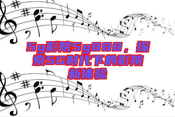 5g影院5g888，探索5G時代下的影院新體驗