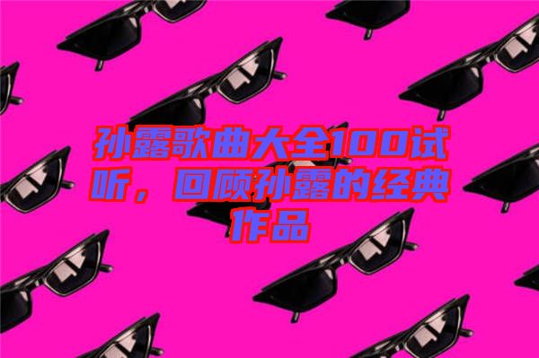 孫露歌曲大全100試聽，回顧孫露的經(jīng)典作品