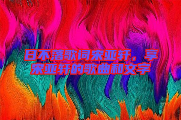 日不落歌詞宋亞軒，享宋亞軒的歌曲和文字
