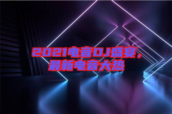 2021電音DJ盛宴，最新電音大熱