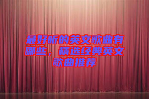 最好聽的英文歌曲有哪些，精選經(jīng)典英文歌曲推薦