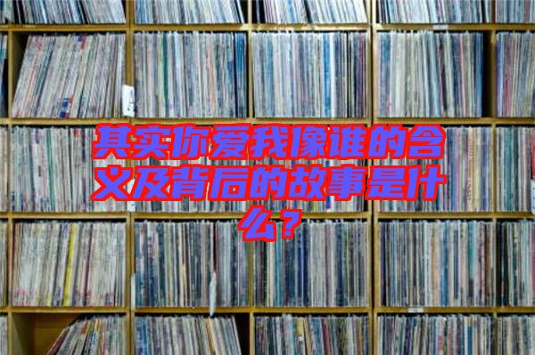 其實你愛我像誰的含義及背后的故事是什么？