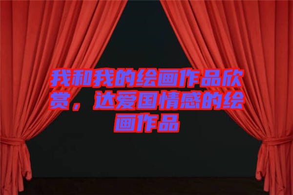 我和我的繪畫作品欣賞，達愛國情感的繪畫作品