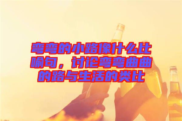 彎彎的小路像什么比喻句，討論彎彎曲曲的路與生活的類比