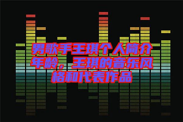 男歌手王琪個(gè)人簡介年齡，王琪的音樂風(fēng)格和代表作品