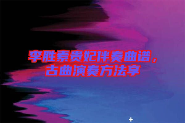 李勝素貴妃伴奏曲譜，古曲演奏方法享
