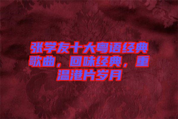 張學(xué)友十大粵語經(jīng)典歌曲，回味經(jīng)典，重溫港片歲月