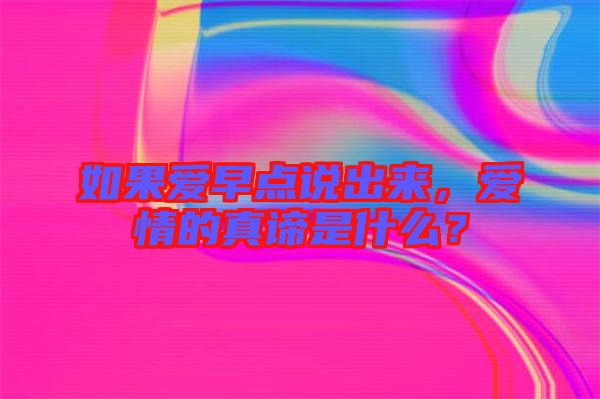 如果愛(ài)早點(diǎn)說(shuō)出來(lái)，愛(ài)情的真諦是什么？