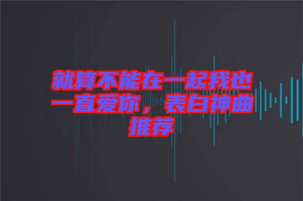 就算不能在一起我也一直愛你，表白神曲推薦