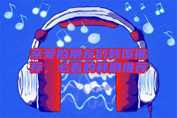 親愛(ài)的朋友們韓國(guó)推薦，必看的韓劇推薦