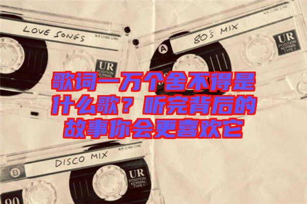 歌詞一萬個舍不得是什么歌？聽完背后的故事你會更喜歡它